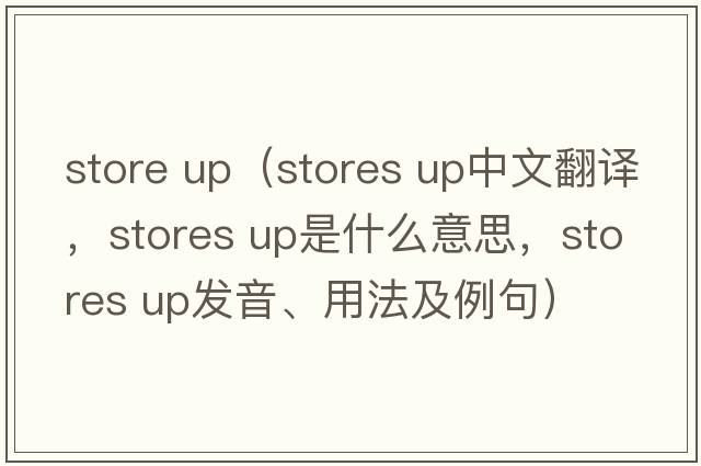 store up（stores up中文翻譯，stores up是什么意思，stores up發(fā)音、用法及例句）