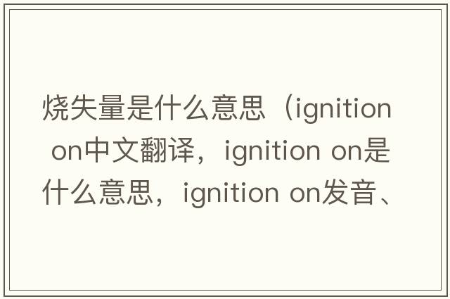 燒失量是什么意思（ignition on中文翻譯，ignition on是什么意思，ignition on發(fā)音、用法及例句）