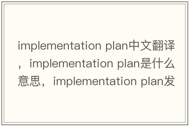 implementation plan中文翻譯，implementation plan是什么意思，implementation plan發(fā)音、用法及例句