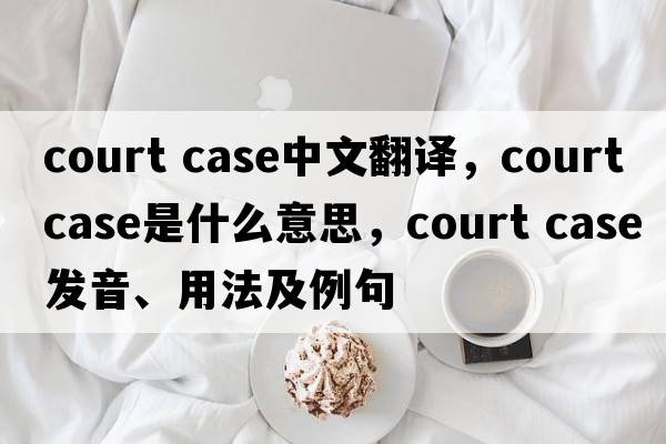 court case中文翻譯，court case是什么意思，court case發(fā)音、用法及例句