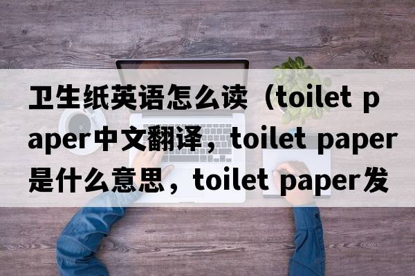 衛(wèi)生紙英語怎么讀（toilet paper中文翻譯，toilet paper是什么意思，toilet paper發(fā)音、用法及例句）