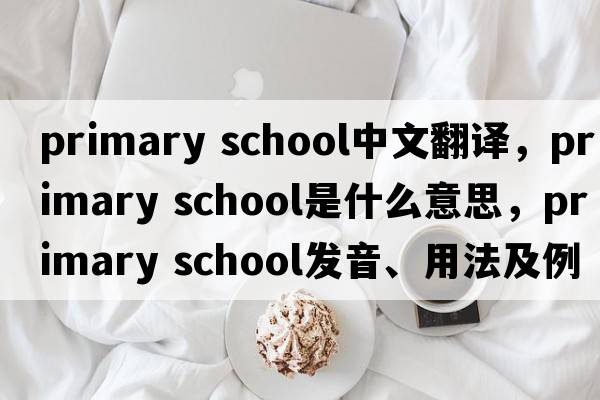 primary school中文翻譯，primary school是什么意思，primary school發(fā)音、用法及例句