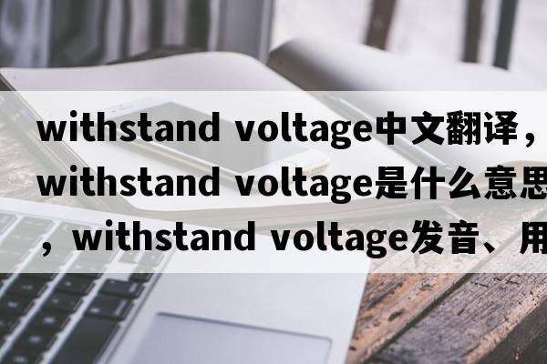 withstand voltage中文翻譯，withstand voltage是什么意思，withstand voltage發(fā)音、用法及例句