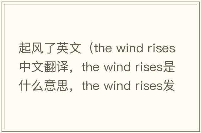 起風(fēng)了英文（the wind rises中文翻譯，the wind rises是什么意思，the wind rises發(fā)音、用法及例句）