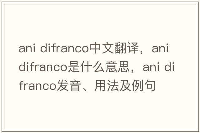 ani difranco中文翻譯，ani difranco是什么意思，ani difranco發(fā)音、用法及例句