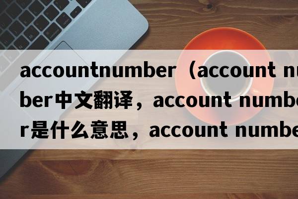accountnumber（account number中文翻譯，account number是什么意思，account number發(fā)音、用法及例句）