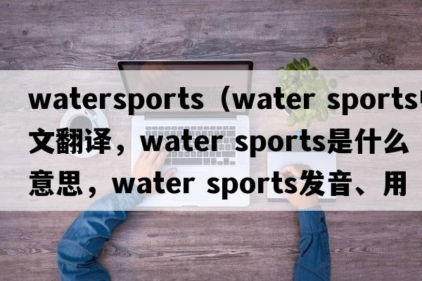 watersports（water sports中文翻譯，water sports是什么意思，water sports發(fā)音、用法及例句）