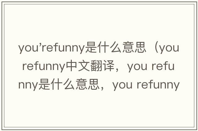 you'refunny是什么意思（you refunny中文翻譯，you refunny是什么意思，you refunny發(fā)音、用法及例句）