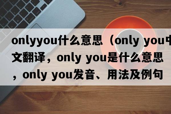 onlyyou什么意思（only you中文翻譯，only you是什么意思，only you發(fā)音、用法及例句）