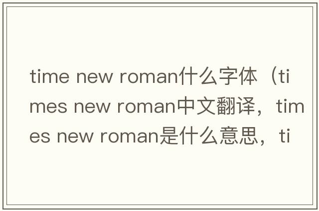 time new roman什么字體（times new roman中文翻譯，times new roman是什么意思，times new roman發(fā)音、用法及例句）