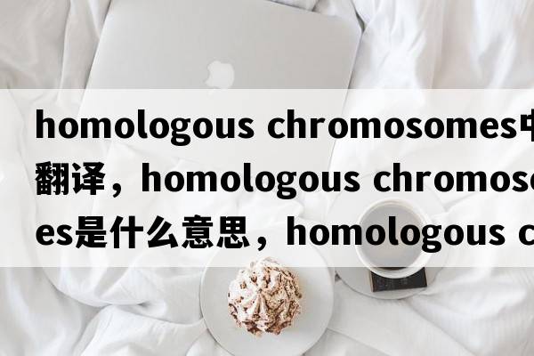 homologous chromosomes中文翻譯，homologous chromosomes是什么意思，homologous chromosomes發(fā)音、用法及例句