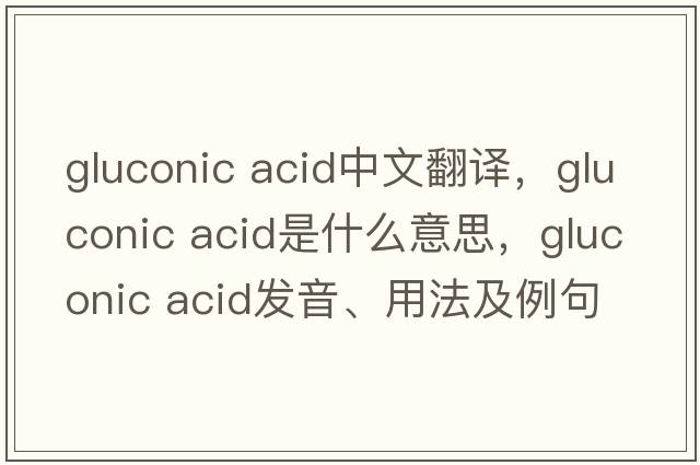gluconic acid中文翻譯，gluconic acid是什么意思，gluconic acid發(fā)音、用法及例句