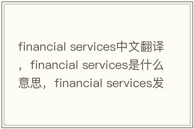 financial services中文翻譯，financial services是什么意思，financial services發(fā)音、用法及例句