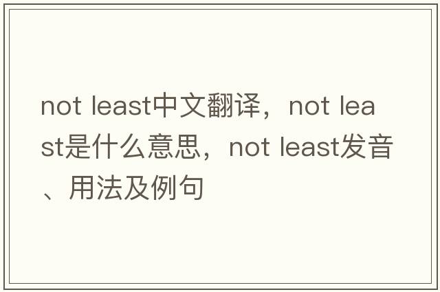 not least中文翻譯，not least是什么意思，not least發(fā)音、用法及例句