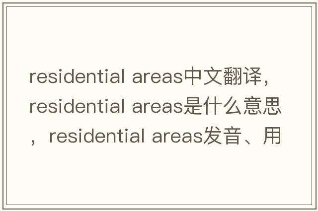 residential areas中文翻譯，residential areas是什么意思，residential areas發(fā)音、用法及例句