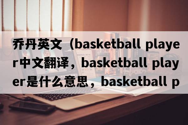 喬丹英文（basketball player中文翻譯，basketball player是什么意思，basketball player發(fā)音、用法及例句）