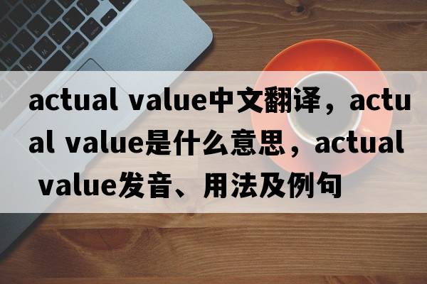 actual value中文翻譯，actual value是什么意思，actual value發(fā)音、用法及例句