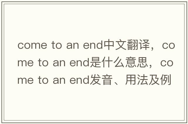 come to an end中文翻譯，come to an end是什么意思，come to an end發(fā)音、用法及例句