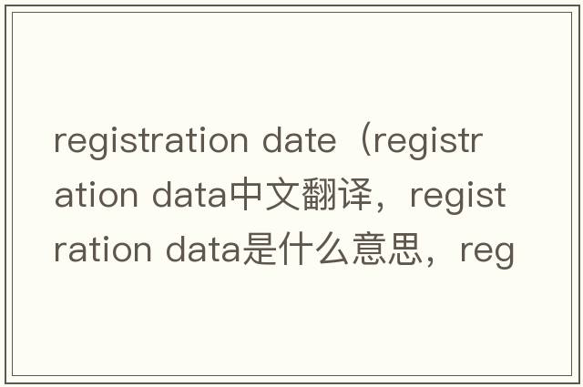 registration date（registration data中文翻譯，registration data是什么意思，registration data發(fā)音、用法及例句）