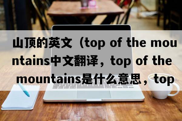 山頂?shù)挠⑽模╰op of the mountains中文翻譯，top of the mountains是什么意思，top of the mountains發(fā)音、用法及例句）