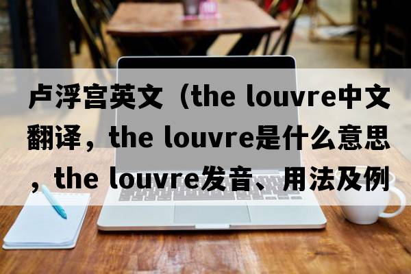 盧浮宮英文（the louvre中文翻譯，the louvre是什么意思，the louvre發(fā)音、用法及例句）