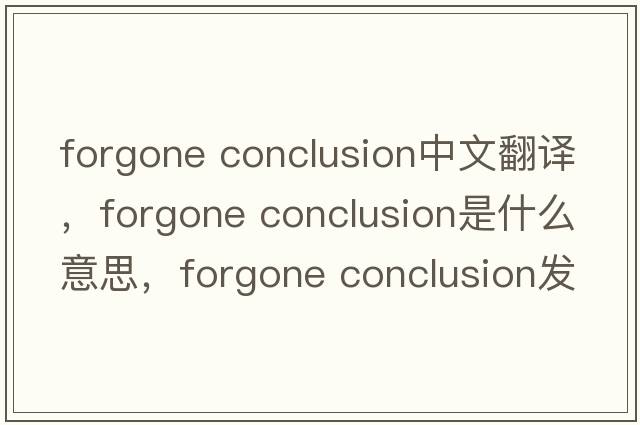 forgone conclusion中文翻譯，forgone conclusion是什么意思，forgone conclusion發(fā)音、用法及例句