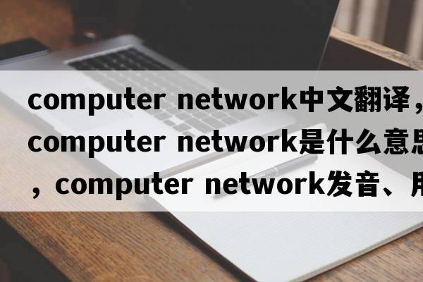 computer network中文翻譯，computer network是什么意思，computer network發(fā)音、用法及例句