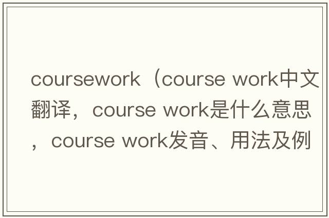 coursework（course work中文翻譯，course work是什么意思，course work發(fā)音、用法及例句）