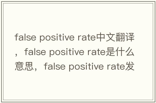 false positive rate中文翻譯，false positive rate是什么意思，false positive rate發(fā)音、用法及例句