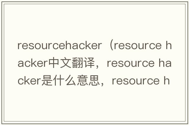 resourcehacker（resource hacker中文翻譯，resource hacker是什么意思，resource hacker發(fā)音、用法及例句）