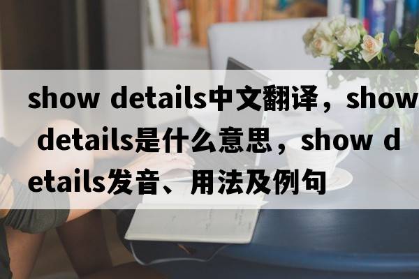 show details中文翻譯，show details是什么意思，show details發(fā)音、用法及例句