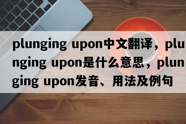 plunging upon中文翻譯，plunging upon是什么意思，plunging upon發(fā)音、用法及例句