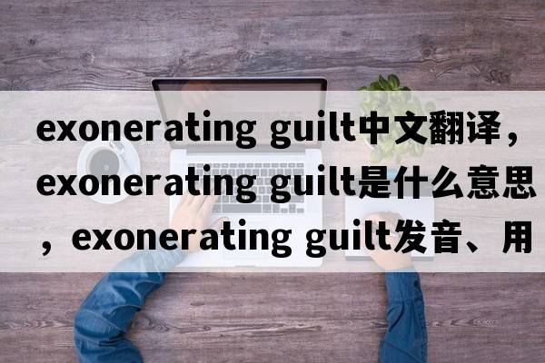 exonerating guilt中文翻譯，exonerating guilt是什么意思，exonerating guilt發(fā)音、用法及例句