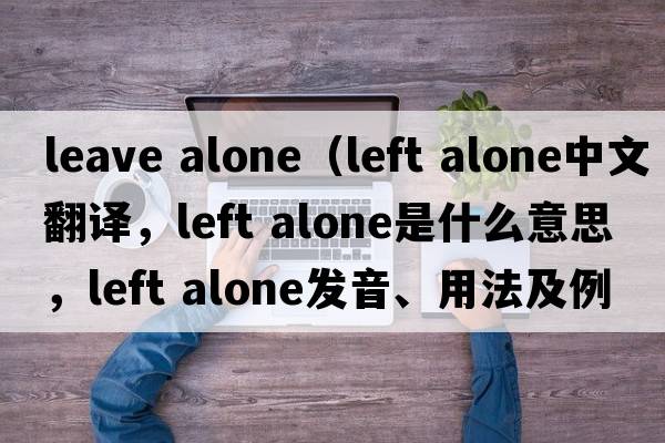 leave alone（left alone中文翻譯，left alone是什么意思，left alone發(fā)音、用法及例句）