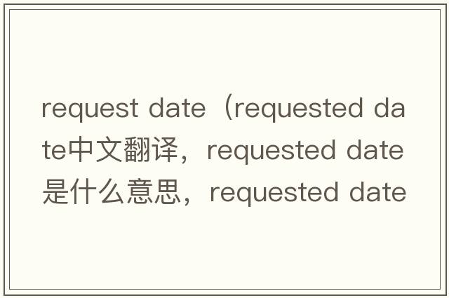 request date（requested date中文翻譯，requested date是什么意思，requested date發(fā)音、用法及例句）