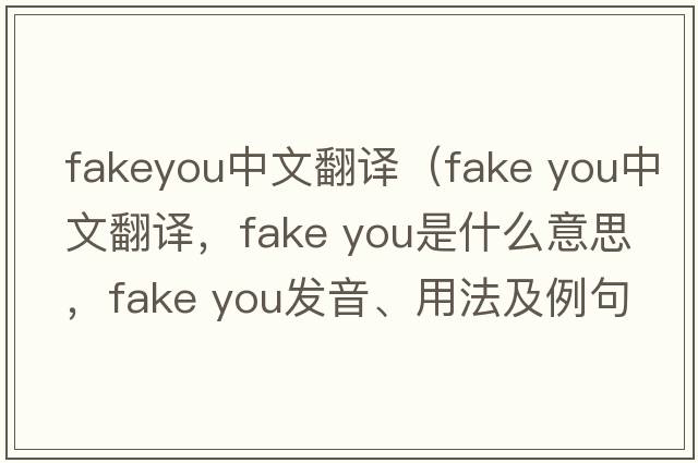 fakeyou中文翻譯（fake you中文翻譯，fake you是什么意思，fake you發(fā)音、用法及例句）