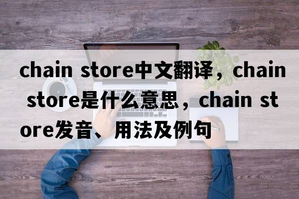 chain store中文翻譯，chain store是什么意思，chain store發(fā)音、用法及例句