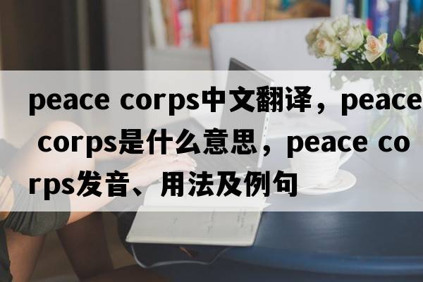 peace corps中文翻譯，peace corps是什么意思，peace corps發(fā)音、用法及例句