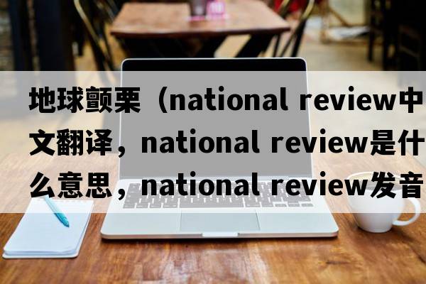 地球顫栗（national review中文翻譯，national review是什么意思，national review發(fā)音、用法及例句）