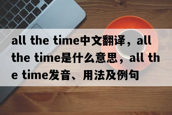 all the time中文翻譯，all the time是什么意思，all the time發(fā)音、用法及例句