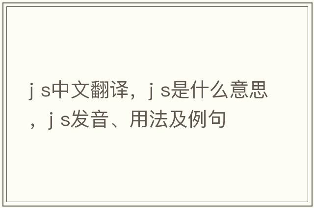j s中文翻譯，j s是什么意思，j s發(fā)音、用法及例句