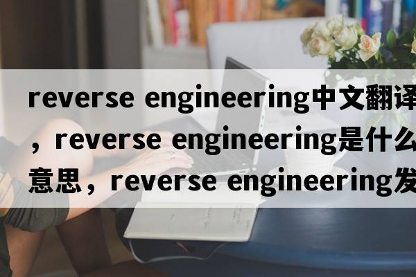 reverse engineering中文翻譯，reverse engineering是什么意思，reverse engineering發(fā)音、用法及例句