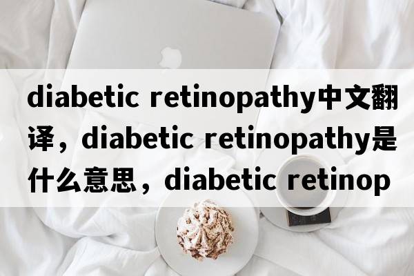 diabetic retinopathy中文翻譯，diabetic retinopathy是什么意思，diabetic retinopathy發(fā)音、用法及例句