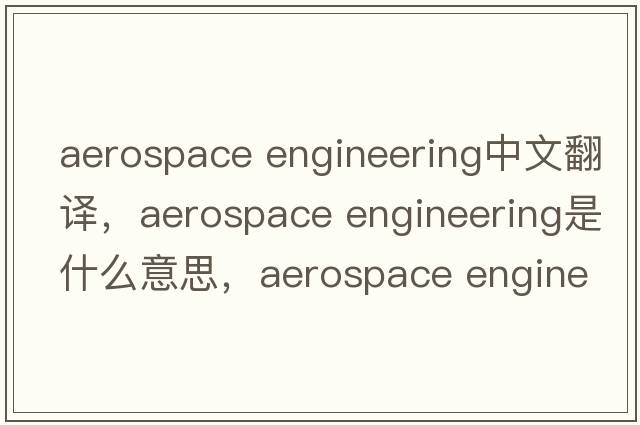 aerospace engineering中文翻譯，aerospace engineering是什么意思，aerospace engineering發(fā)音、用法及例句