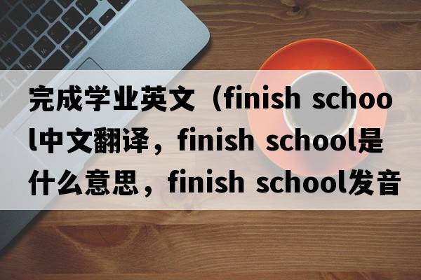 完成學(xué)業(yè)英文（finish school中文翻譯，finish school是什么意思，finish school發(fā)音、用法及例句）