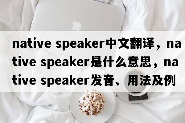 native speaker中文翻譯，native speaker是什么意思，native speaker發(fā)音、用法及例句