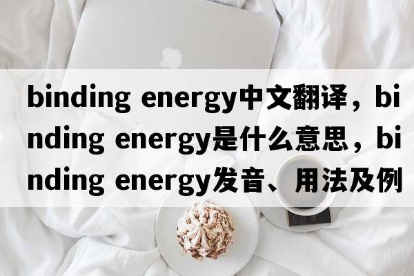 binding energy中文翻譯，binding energy是什么意思，binding energy發(fā)音、用法及例句