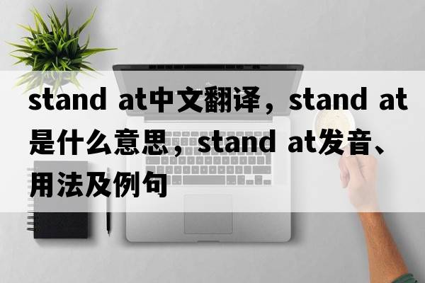 stand at中文翻譯，stand at是什么意思，stand at發(fā)音、用法及例句