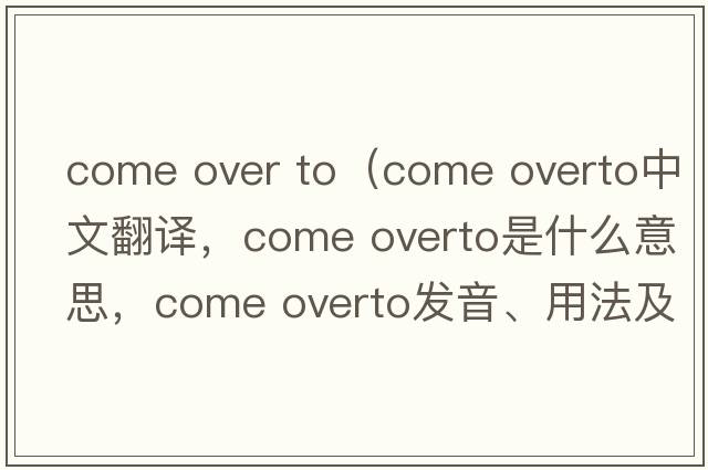 come over to（come overto中文翻譯，come overto是什么意思，come overto發(fā)音、用法及例句）