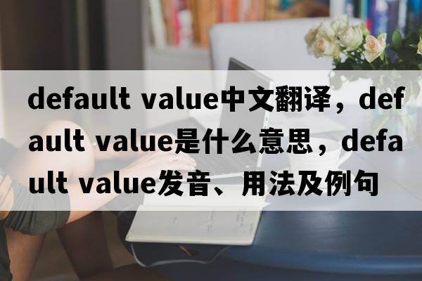 default value中文翻譯，default value是什么意思，default value發(fā)音、用法及例句